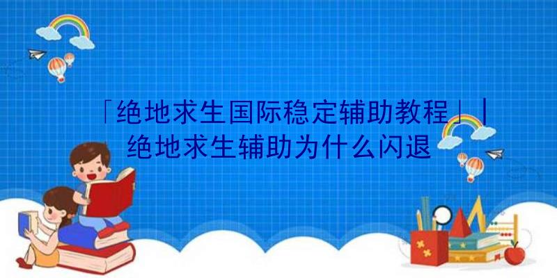 「绝地求生国际稳定辅助教程」|绝地求生辅助为什么闪退